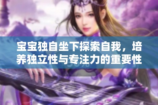 宝宝独自坐下探索自我，培养独立性与专注力的重要性