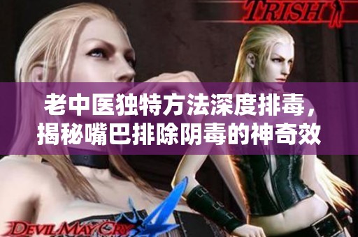 老中医独特方法深度排毒，揭秘嘴巴排除阴毒的神奇效果