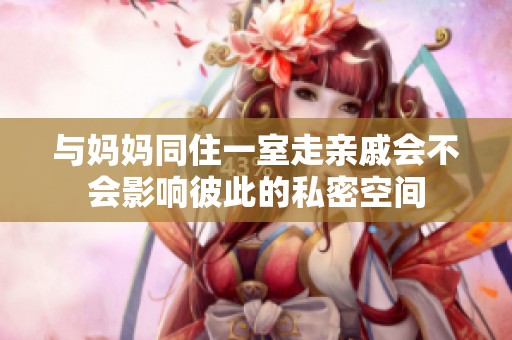 与妈妈同住一室走亲戚会不会影响彼此的私密空间