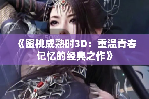 《蜜桃成熟时3D：重温青春记忆的经典之作》