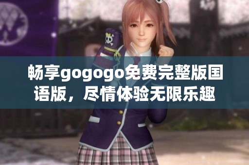 畅享gogogo免费完整版国语版，尽情体验无限乐趣