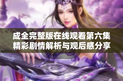 成全完整版在线观看第六集精彩剧情解析与观后感分享