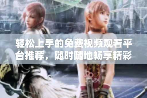 轻松上手的免费视频观看平台推荐，随时随地畅享精彩内容