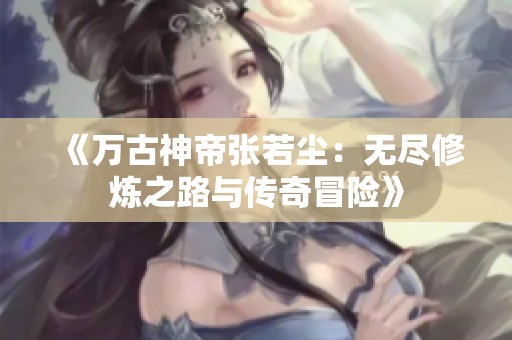 《万古神帝张若尘：无尽修炼之路与传奇冒险》
