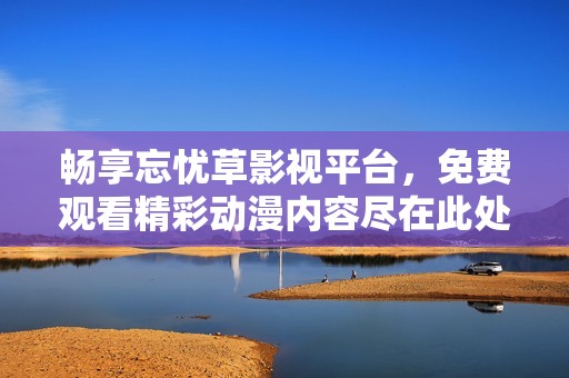 畅享忘忧草影视平台，免费观看精彩动漫内容尽在此处