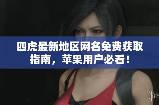 四虎最新地区网名免费获取指南，苹果用户必看！