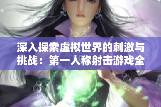 深入探索虚拟世界的刺激与挑战：第一人称射击游戏全解析
