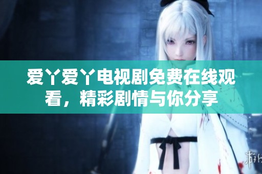 爱丫爱丫电视剧免费在线观看，精彩剧情与你分享