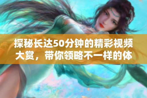 探秘长达50分钟的精彩视频大赏，带你领略不一样的体验