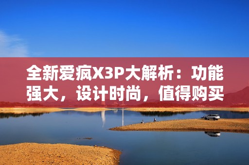 全新爱疯X3P大解析：功能强大，设计时尚，值得购买吗？
