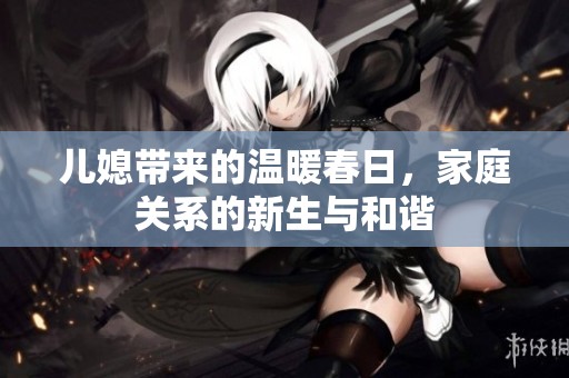 儿媳带来的温暖春日，家庭关系的新生与和谐