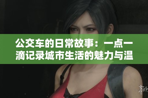 公交车的日常故事：一点一滴记录城市生活的魅力与温暖