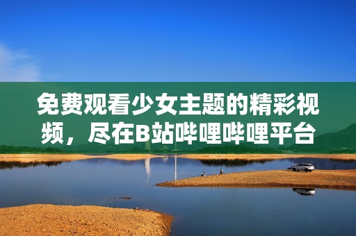 免费观看少女主题的精彩视频，尽在B站哔哩哔哩平台