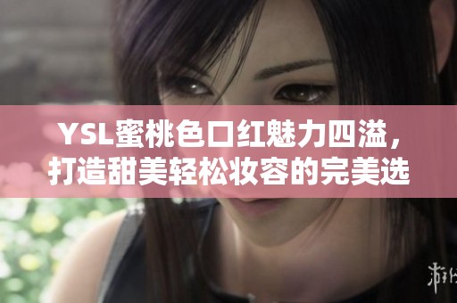 YSL蜜桃色口红魅力四溢，打造甜美轻松妆容的完美选择