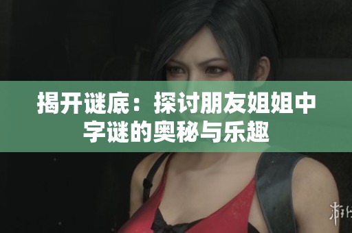 揭开谜底：探讨朋友姐姐中字谜的奥秘与乐趣