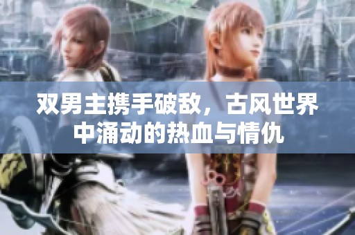 双男主携手破敌，古风世界中涌动的热血与情仇