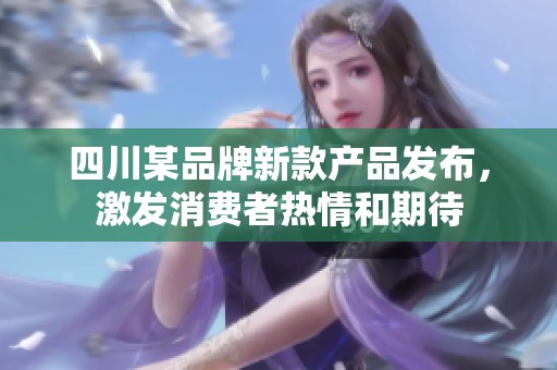 四川某品牌新款产品发布，激发消费者热情和期待