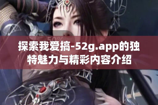 探索我爱搞-52g.app的独特魅力与精彩内容介绍