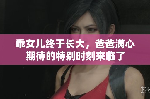 乖女儿终于长大，爸爸满心期待的特别时刻来临了