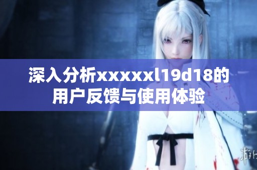 深入分析xxxxxl19d18的用户反馈与使用体验