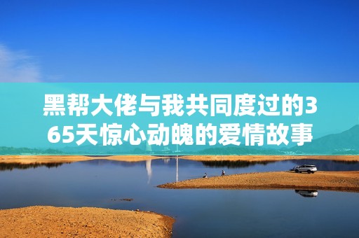 黑帮大佬与我共同度过的365天惊心动魄的爱情故事