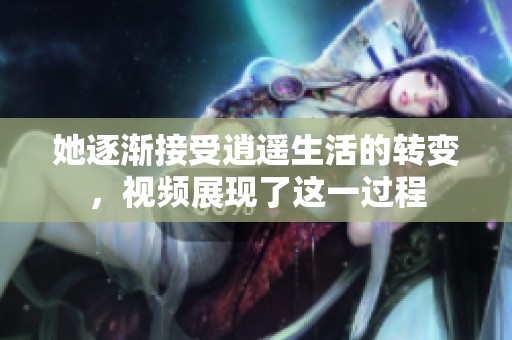 她逐渐接受逍遥生活的转变，视频展现了这一过程