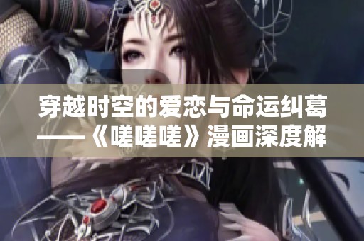 穿越时空的爱恋与命运纠葛——《嗟嗟嗟》漫画深度解析