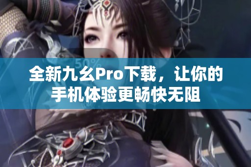 全新九幺Pro下载，让你的手机体验更畅快无阻