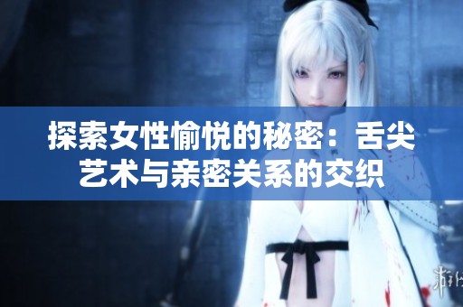 探索女性愉悦的秘密：舌尖艺术与亲密关系的交织