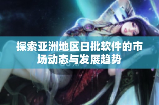 探索亚洲地区日批软件的市场动态与发展趋势