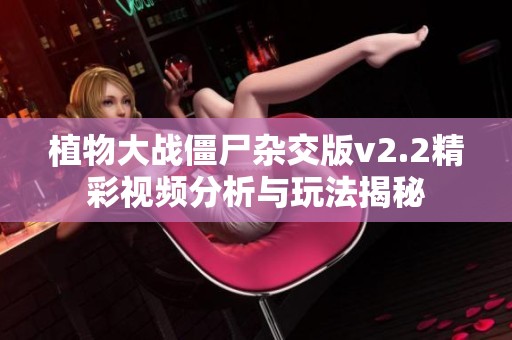 植物大战僵尸杂交版v2.2精彩视频分析与玩法揭秘
