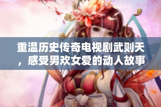 重温历史传奇电视剧武则天，感受男欢女爱的动人故事