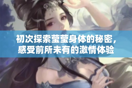 初次探索莹莹身体的秘密，感受前所未有的激情体验
