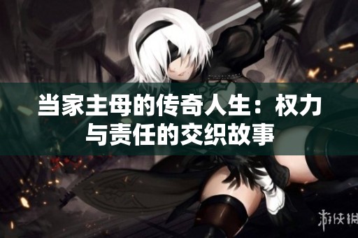 当家主母的传奇人生：权力与责任的交织故事