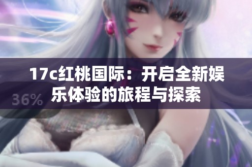17c红桃国际：开启全新娱乐体验的旅程与探索