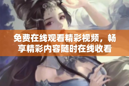 免费在线观看精彩视频，畅享精彩内容随时在线收看
