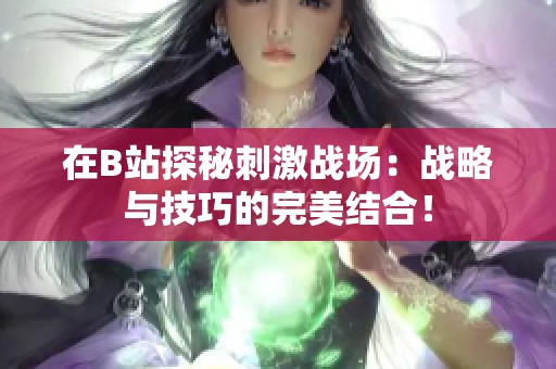 在B站探秘刺激战场：战略与技巧的完美结合！