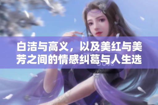白洁与高义，以及美红与美芳之间的情感纠葛与人生选择