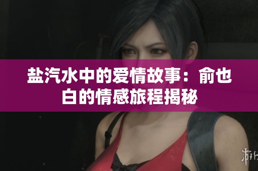 盐汽水中的爱情故事：俞也白的情感旅程揭秘