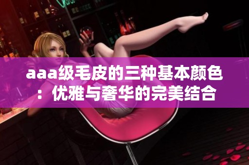 aaa级毛皮的三种基本颜色：优雅与奢华的完美结合