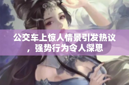 公交车上惊人情景引发热议，强势行为令人深思