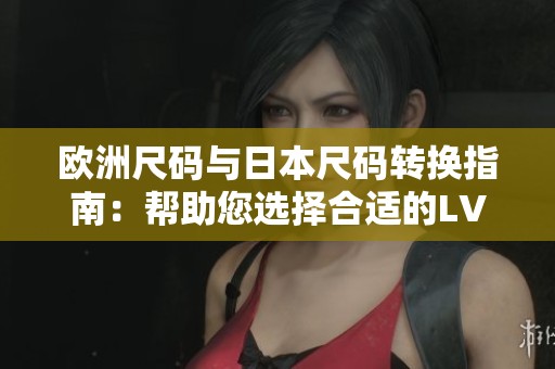 欧洲尺码与日本尺码转换指南：帮助您选择合适的LV品牌产品