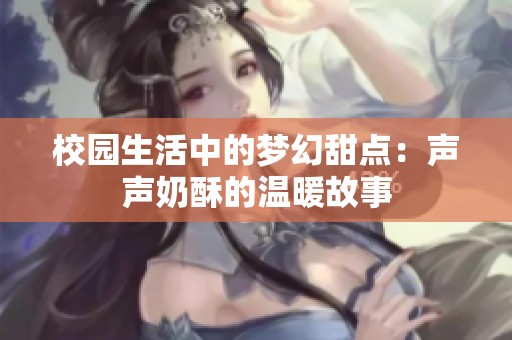 校园生活中的梦幻甜点：声声奶酥的温暖故事