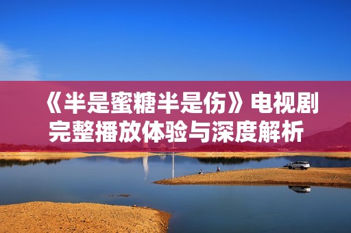 《半是蜜糖半是伤》电视剧完整播放体验与深度解析