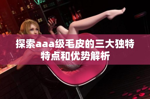 探索aaa级毛皮的三大独特特点和优势解析