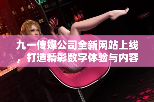 九一传媒公司全新网站上线，打造精彩数字体验与内容展示