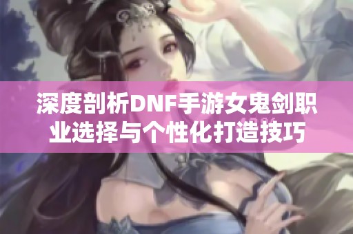 深度剖析DNF手游女鬼剑职业选择与个性化打造技巧