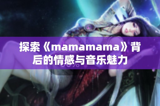 探索《mamamama》背后的情感与音乐魅力