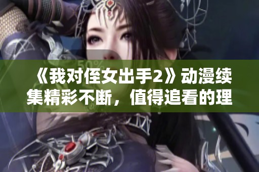 《我对侄女出手2》动漫续集精彩不断，值得追看的理由解析