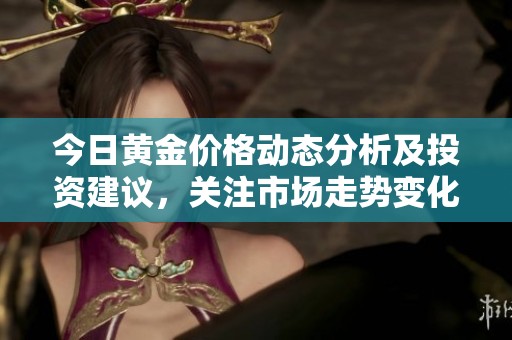 今日黄金价格动态分析及投资建议，关注市场走势变化